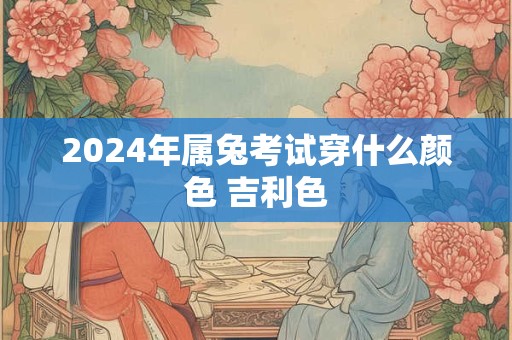2024年属兔考试穿什么颜色 吉利色