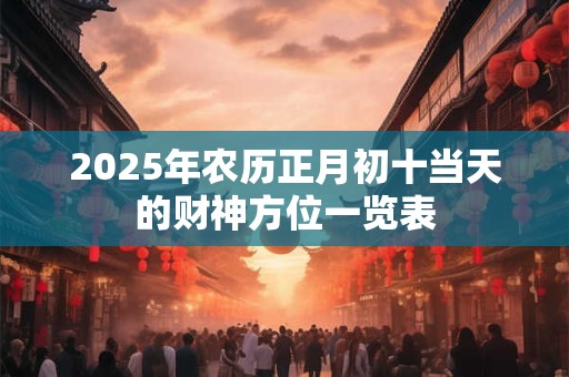 2025年农历正月初十当天的财神方位一览表