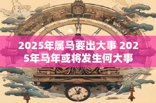 2026年属马要出大事 2026年马年或将发生何大事