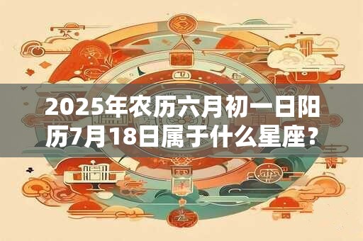 2025年农历六月初一日阳历7月18日属于什么星座？