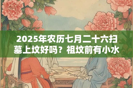 2026年农历七月二十六扫墓上坟好吗？祖坟前有小水沟好不好？