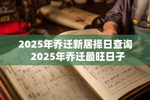 2025年乔迁新居择日查询  2025年乔迁最旺日子