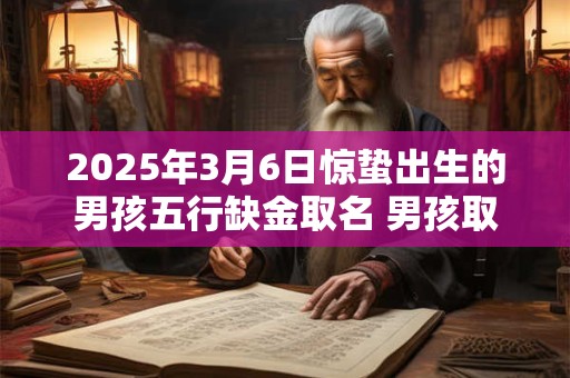 2025年3月6日惊蛰出生的男孩五行缺金取名 男孩取名最佳字