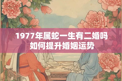 1977年属蛇一生有二婚吗 如何提升婚姻运势