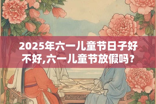 2025年六一儿童节日子好不好,六一儿童节放假吗？