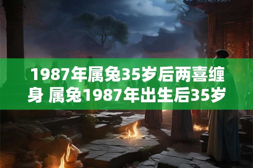 1987年属兔35岁后两喜缠身 属兔1987年出生后35岁喜事连连