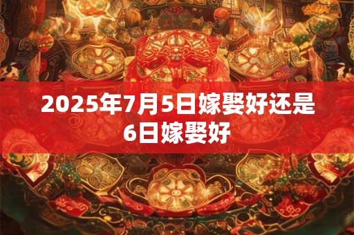 2025年7月5日嫁娶好还是6日嫁娶好