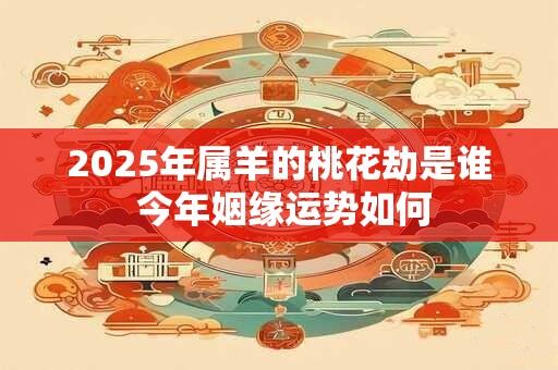 2025年属羊的桃花劫是谁 今年姻缘运势如何