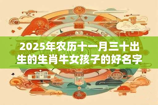 2026年农历十一月三十出生的生肖牛女孩子的好名字