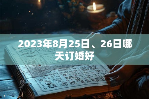 2023年8月25日、26日哪天订婚好 2023年8月25日、26日哪天订婚好