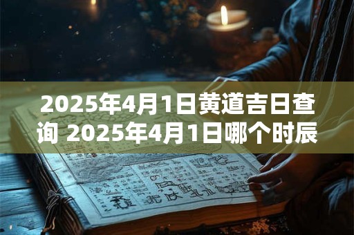 2025年4月1日黄道吉日查询 2025年4月1日哪个时辰最适合黄道吉日开展重要活动