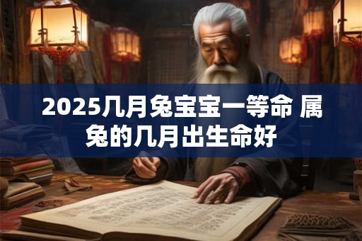2025几月兔宝宝一等命 属兔的几月出生命好 2025几月兔宝宝一等命 属兔的几月出生命好