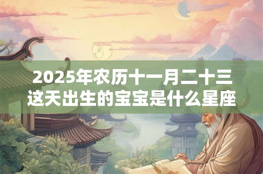 2025年农历十一月二十三这天出生的宝宝是什么星座？