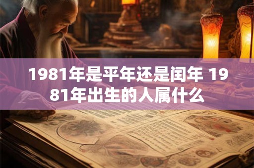 1981年是平年还是闰年 1981年出生的人属什么