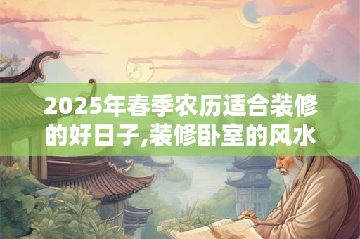 2026年春季农历适合装修的好日子,装修卧室的风水讲究 2026年春季农历适合装修的好日子,装修卧室的风水讲究
