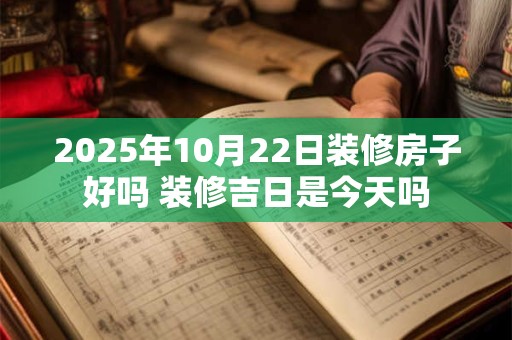 2025年10月22日装修房子好吗 装修吉日是今天吗
