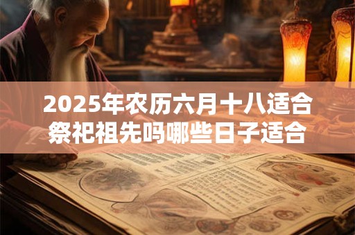 2025年农历六月十八适合祭祀祖先吗哪些日子适合