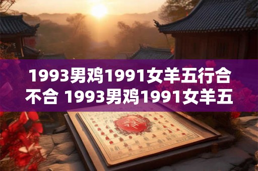 1993男鸡1991女羊五行合不合 1993男鸡1991女羊五行相配吗