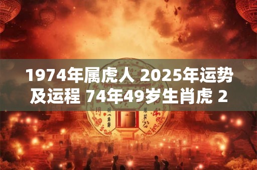 1974年属虎人 2025年运势及运程 74年49岁生肖虎 2025年每月运势 1974年属虎人 2025年运势及运程 74年49岁生肖虎 2025年每月运势