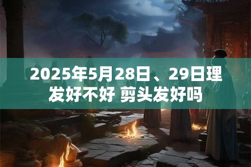2025年5月28日、29日理发好不好 剪头发好吗