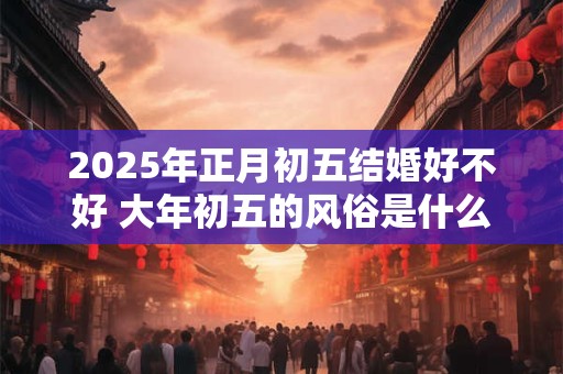 2026年正月初五结婚好不好 大年初五的风俗是什么