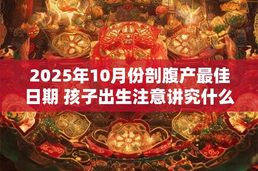 2025年10月份剖腹产最佳日期 孩子出生注意讲究什么