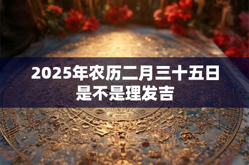2025年农历二月三十五日是不是理发吉