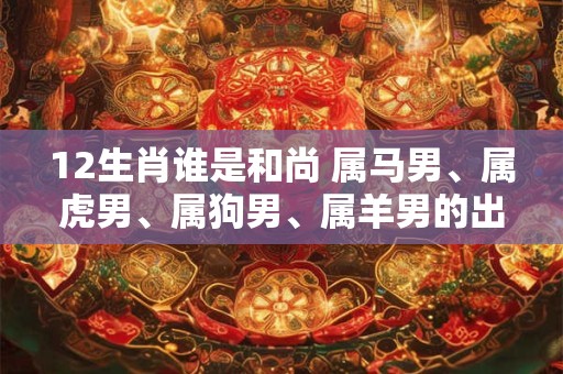 12生肖谁是和尚 属马男、属虎男、属狗男、属羊男的出家之路