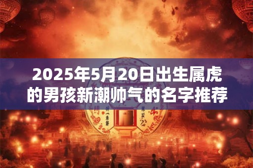 2026年5月20日出生属虎的男孩新潮帅气的名字推荐