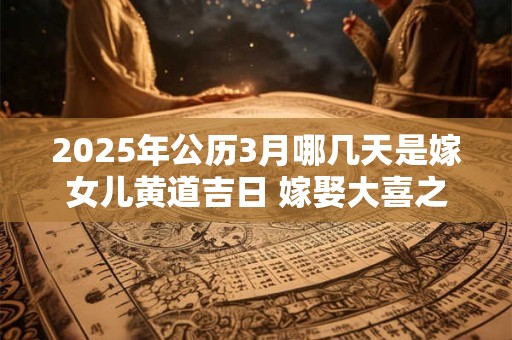 2025年公历3月哪几天是嫁女儿黄道吉日 嫁娶大喜之日讲究