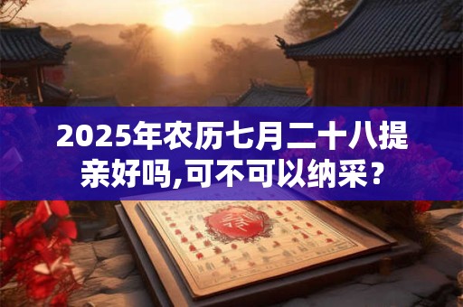 2026年农历七月二十八提亲好吗,可不可以纳采? 2026年农历七月二十八提亲好吗,可不可以纳采?