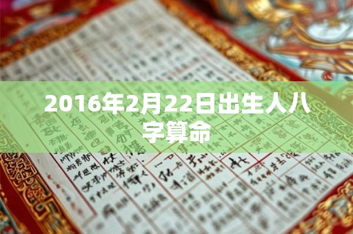 2016年2月22日出生人八字算命 2016年2月22日出生人八字算命
