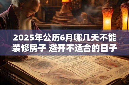2025年公历6月哪几天不能装修房子 避开不适合的日子