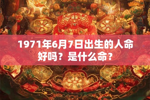 1971年6月7日出生的人命好吗？是什么命？