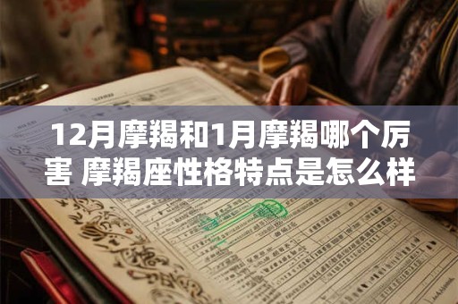12月摩羯和1月摩羯哪个厉害 摩羯座性格特点是怎么样的