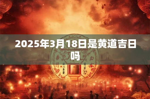 2025年3月18日是黄道吉日吗