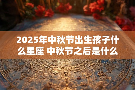 2025年中秋节出生孩子什么星座 中秋节之后是什么节日