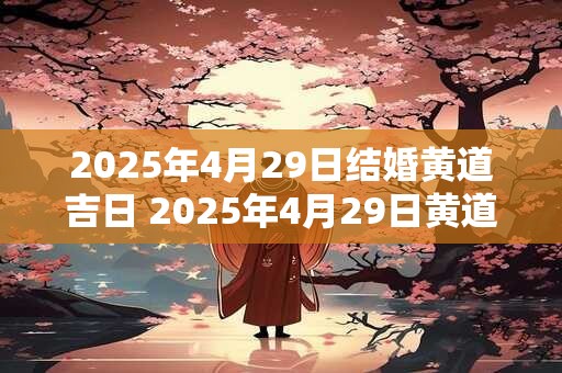 2025年4月29日结婚黄道吉日 2025年4月29日黄道吉日可否结婚