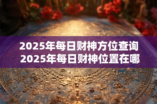 2025年每日财神方位查询 2025年每日财神位置在哪