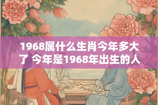 1968属什么生肖今年多大了 今年是1968年出生的人属什么生肖已经多少岁了