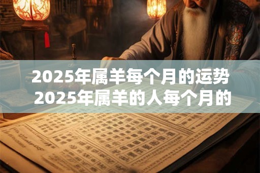 2025年属羊每个月的运势 2025年属羊的人每个月的运势如何