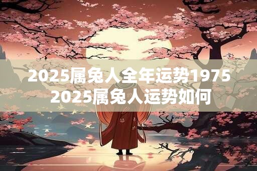 2025属兔人全年运势1975 2025属兔人运势如何 2025属兔人全年运势1975 2025属兔人运势如何