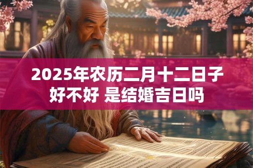 2025年农历二月十二日子好不好 是结婚吉日吗