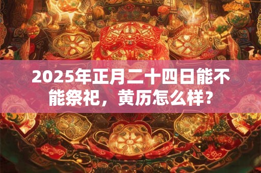 2025年正月二十四日能不能祭祀，黄历怎么样？