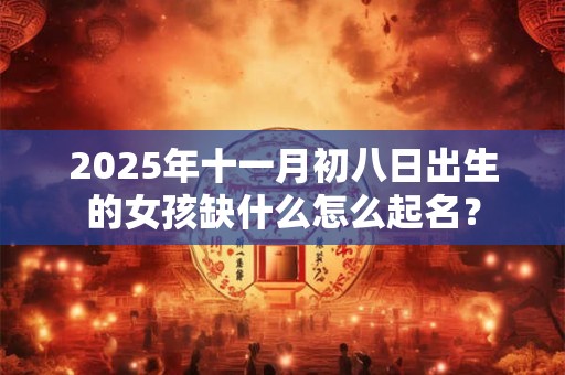 2025年十一月初八日出生的女孩缺什么怎么起名？