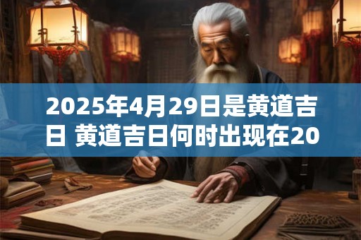 2025年4月29日是黄道吉日 黄道吉日何时出现在2025年的日历上