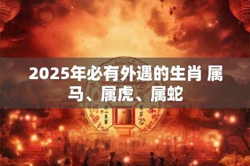 2025年必有外遇的生肖 属马、属虎、属蛇 2025年必有外遇的生肖 属马、属虎、属蛇