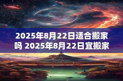 2025年8月22日适合搬家吗 2025年8月22日宜搬家吗
