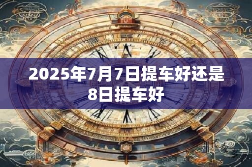 2025年7月7日提车好还是8日提车好