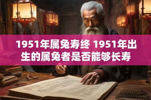 1951年属兔寿终 1951年出生的属兔者是否能够长寿